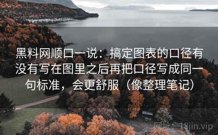 黑料网顺口一说：搞定图表的口径有没有写在图里之后再把口径写成同一句标准，会更舒服（像整理笔记）