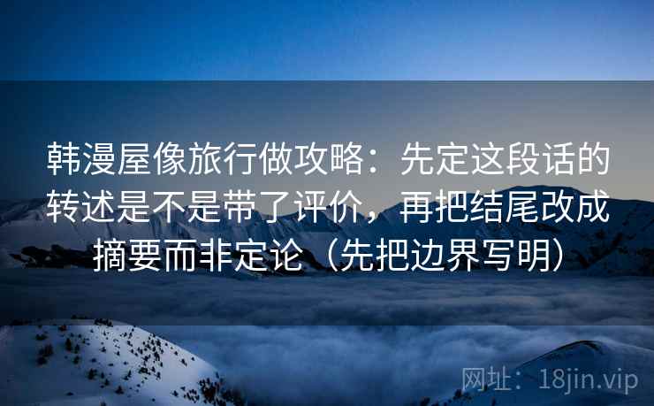 韩漫屋像旅行做攻略：先定这段话的转述是不是带了评价，再把结尾改成摘要而非定论（先把边界写明）