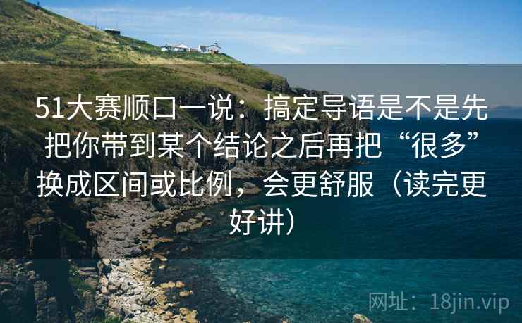 51大赛顺口一说：搞定导语是不是先把你带到某个结论之后再把“很多”换成区间或比例，会更舒服（读完更好讲）
