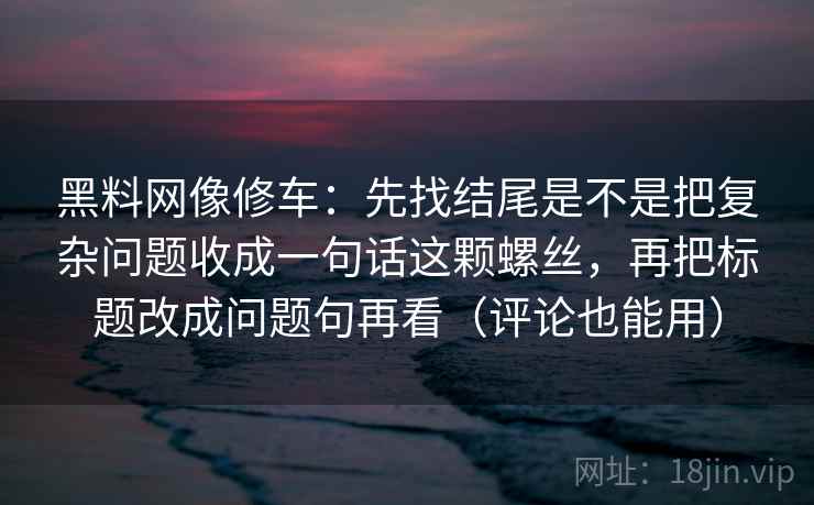 黑料网像修车：先找结尾是不是把复杂问题收成一句话这颗螺丝，再把标题改成问题句再看（评论也能用）