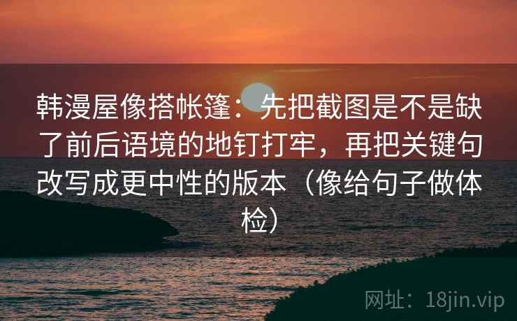 韩漫屋像搭帐篷：先把截图是不是缺了前后语境的地钉打牢，再把关键句改写成更中性的版本（像给句子做体检）