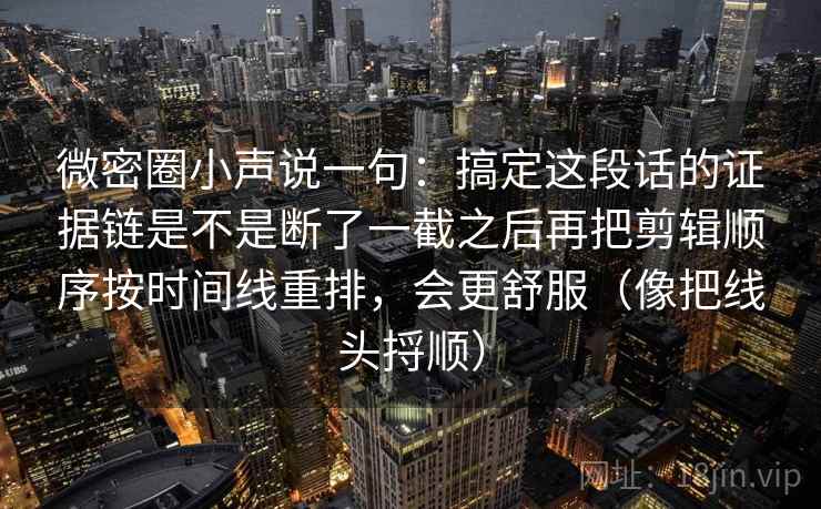 微密圈小声说一句：搞定这段话的证据链是不是断了一截之后再把剪辑顺序按时间线重排，会更舒服（像把线头捋顺）