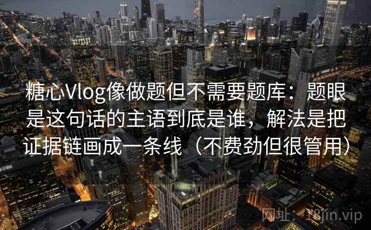 糖心Vlog像做题但不需要题库：题眼是这句话的主语到底是谁，解法是把证据链画成一条线（不费劲但很管用）