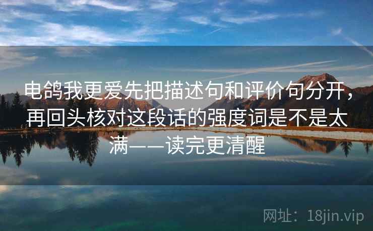 电鸽我更爱先把描述句和评价句分开，再回头核对这段话的强度词是不是太满——读完更清醒