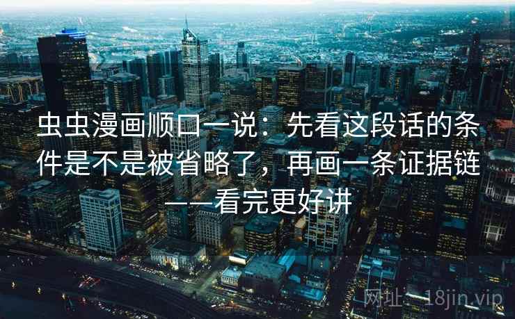 虫虫漫画顺口一说：先看这段话的条件是不是被省略了，再画一条证据链——看完更好讲