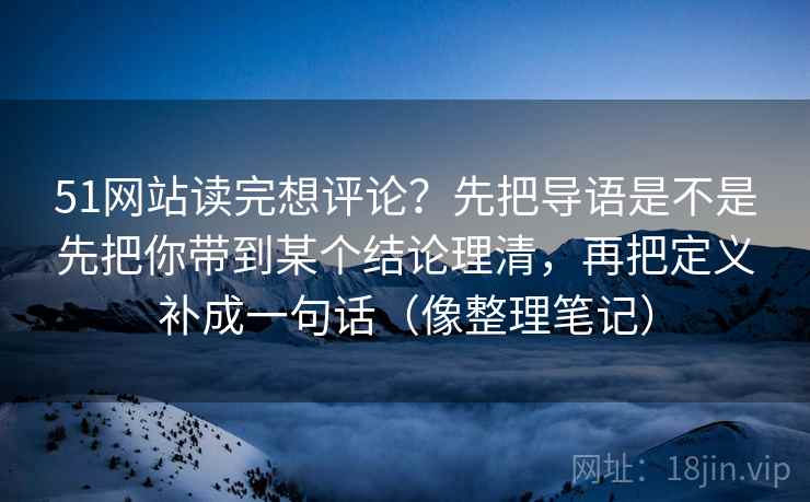 51网站读完想评论？先把导语是不是先把你带到某个结论理清，再把定义补成一句话（像整理笔记）