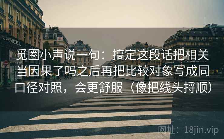 觅圈小声说一句：搞定这段话把相关当因果了吗之后再把比较对象写成同口径对照，会更舒服（像把线头捋顺）