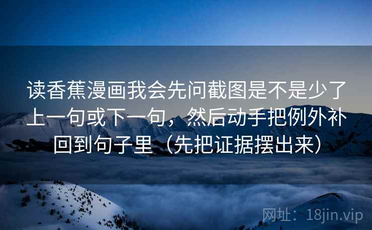 读香蕉漫画我会先问截图是不是少了上一句或下一句，然后动手把例外补回到句子里（先把证据摆出来）