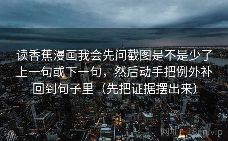 读香蕉漫画我会先问截图是不是少了上一句或下一句,然后动手把例外补回到句子里(先把证据摆出来) 读香蕉漫画我会先问截图是不是少了上一句或下一句,然后动手把例外补回到句子里(先把证据摆出来)
