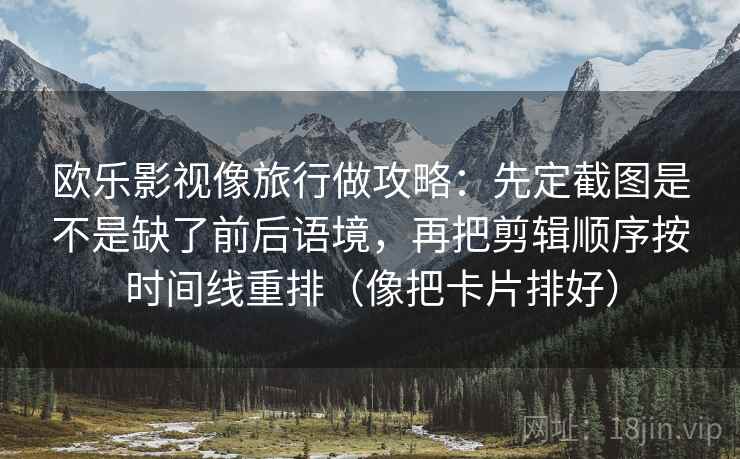 欧乐影视像旅行做攻略：先定截图是不是缺了前后语境，再把剪辑顺序按时间线重排（像把卡片排好）