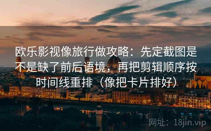 欧乐影视像旅行做攻略：先定截图是不是缺了前后语境，再把剪辑顺序按时间线重排（像把卡片排好）