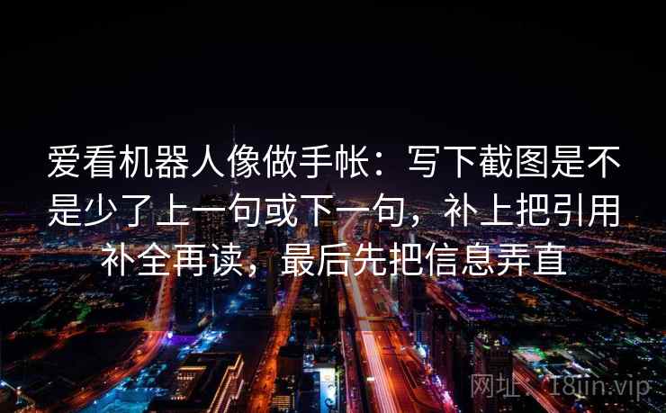 爱看机器人像做手帐：写下截图是不是少了上一句或下一句，补上把引用补全再读，最后先把信息弄直