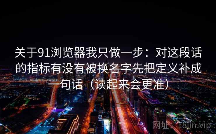 关于91浏览器我只做一步：对这段话的指标有没有被换名字先把定义补成一句话（读起来会更准）