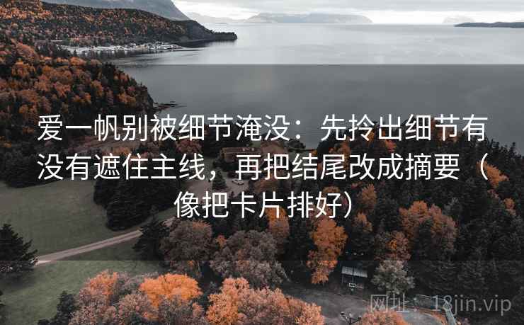 爱一帆别被细节淹没：先拎出细节有没有遮住主线，再把结尾改成摘要（像把卡片排好）