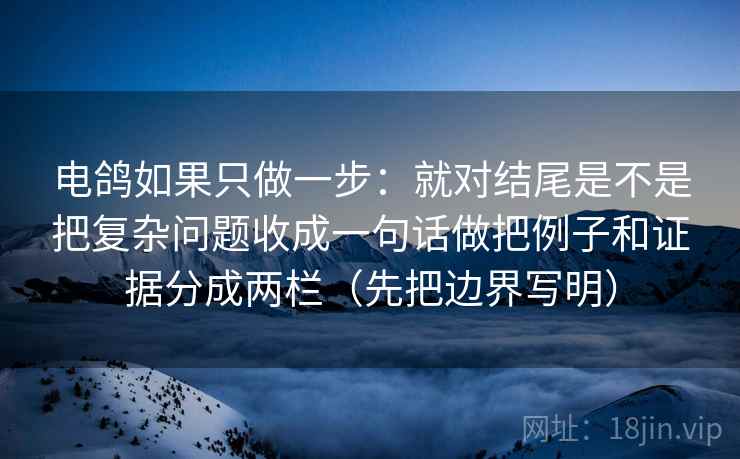 电鸽如果只做一步：就对结尾是不是把复杂问题收成一句话做把例子和证据分成两栏（先把边界写明）