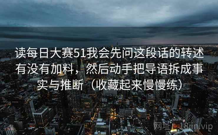 读每日大赛51我会先问这段话的转述有没有加料,然后动手把导语拆成事实与推断(收藏起来慢慢练) 读每日大赛51我会先问这段话的转述有没有加料,然后动手把导语拆成事实与推断(收藏起来慢慢练)