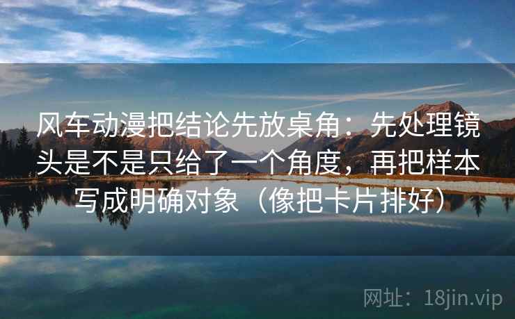 风车动漫把结论先放桌角:先处理镜头是不是只给了一个角度,再把样本写成明确对象(像把卡片排好) 风车动漫把结论先放桌角:先处理镜头是不是只给了一个角度,再把样本写成明确对象(像把卡片排好)