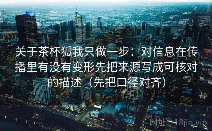 关于茶杯狐我只做一步：对信息在传播里有没有变形先把来源写成可核对的描述（先把口径对齐）