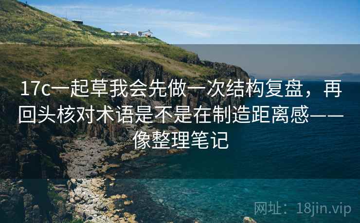 17c一起草我会先做一次结构复盘，再回头核对术语是不是在制造距离感——像整理笔记