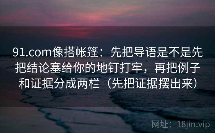 91.com像搭帐篷：先把导语是不是先把结论塞给你的地钉打牢，再把例子和证据分成两栏（先把证据摆出来）