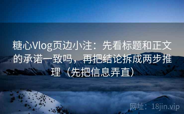 糖心Vlog页边小注：先看标题和正文的承诺一致吗，再把结论拆成两步推理（先把信息弄直）