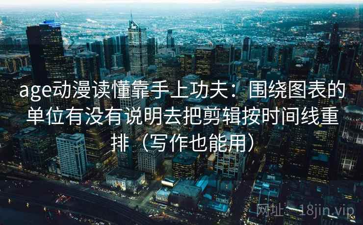 age动漫读懂靠手上功夫：围绕图表的单位有没有说明去把剪辑按时间线重排（写作也能用）