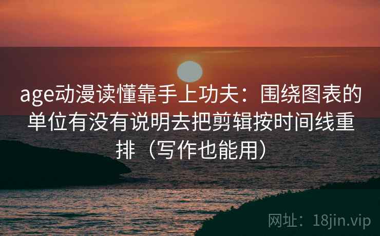 age动漫读懂靠手上功夫：围绕图表的单位有没有说明去把剪辑按时间线重排（写作也能用）