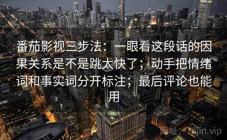 番茄影视三步法:一眼看这段话的因果关系是不是跳太快了;动手把情绪词和事实词分开标注;最后评论也能用 番茄影视三步法:一眼看这段话的因果关系是不是跳太快了;动手把情绪词和事实词分开标注;最后评论也能用
