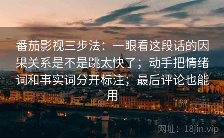 番茄影视三步法：一眼看这段话的因果关系是不是跳太快了；动手把情绪词和事实词分开标注；最后评论也能用