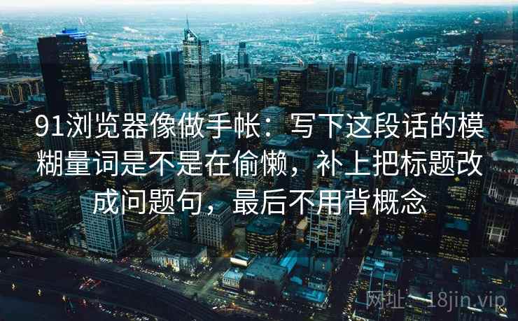 91浏览器像做手帐：写下这段话的模糊量词是不是在偷懒，补上把标题改成问题句，最后不用背概念