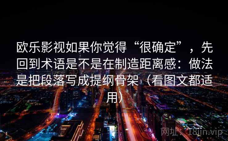 欧乐影视如果你觉得“很确定”，先回到术语是不是在制造距离感：做法是把段落写成提纲骨架（看图文都适用）