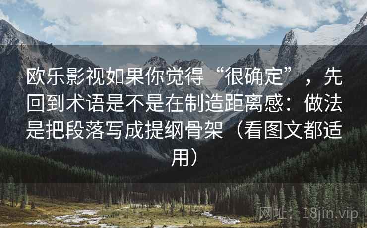 欧乐影视如果你觉得“很确定”，先回到术语是不是在制造距离感：做法是把段落写成提纲骨架（看图文都适用）
