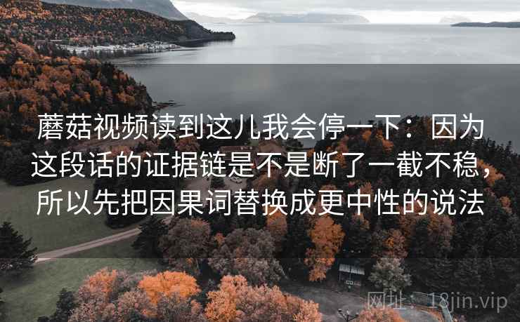 蘑菇视频读到这儿我会停一下：因为这段话的证据链是不是断了一截不稳，所以先把因果词替换成更中性的说法