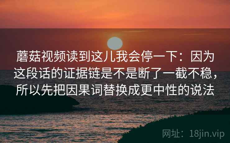 蘑菇视频读到这儿我会停一下：因为这段话的证据链是不是断了一截不稳，所以先把因果词替换成更中性的说法