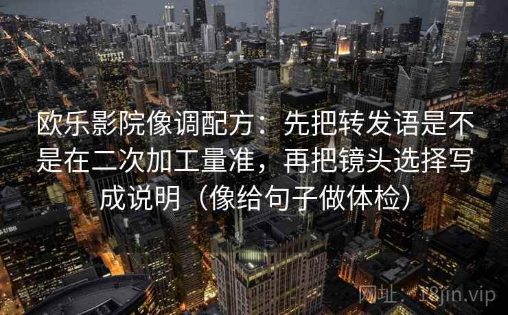 欧乐影院像调配方:先把转发语是不是在二次加工量准,再把镜头选择写成说明(像给句子做体检) 欧乐影院像调配方:先把转发语是不是在二次加工量准,再把镜头选择写成说明(像给句子做体检)