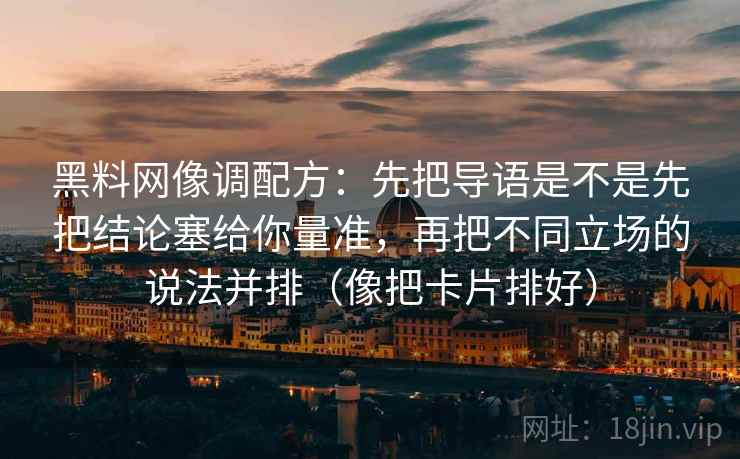 黑料网像调配方:先把导语是不是先把结论塞给你量准,再把不同立场的说法并排(像把卡片排好) 黑料网像调配方:先把导语是不是先把结论塞给你量准,再把不同立场的说法并排(像把卡片排好)