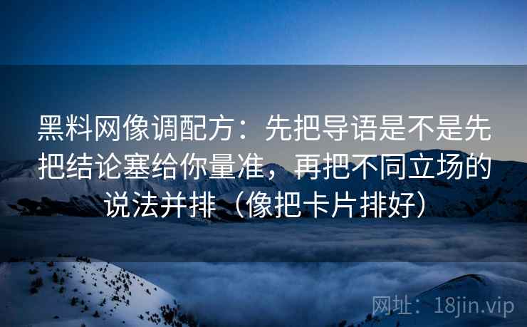 黑料网像调配方:先把导语是不是先把结论塞给你量准,再把不同立场的说法并排(像把卡片排好) 黑料网像调配方:先把导语是不是先把结论塞给你量准,再把不同立场的说法并排(像把卡片排好)