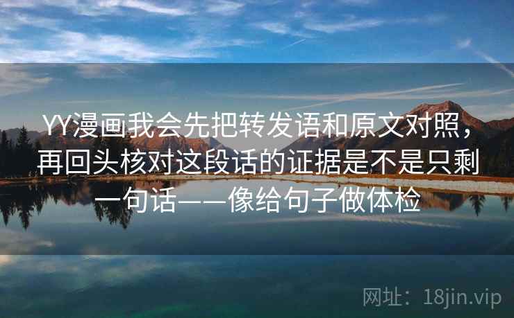 YY漫画我会先把转发语和原文对照，再回头核对这段话的证据是不是只剩一句话——像给句子做体检