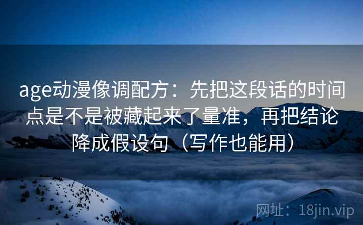 age动漫像调配方：先把这段话的时间点是不是被藏起来了量准，再把结论降成假设句（写作也能用）