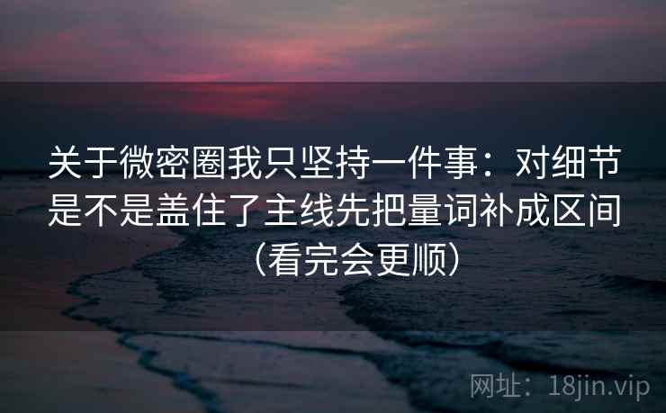 关于微密圈我只坚持一件事：对细节是不是盖住了主线先把量词补成区间（看完会更顺）
