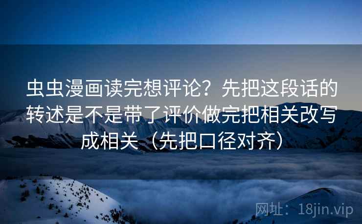 虫虫漫画读完想评论?先把这段话的转述是不是带了评价做完把相关改写成相关(先把口径对齐) 虫虫漫画读完想评论?先把这段话的转述是不是带了评价做完把相关改写成相关(先把口径对齐)