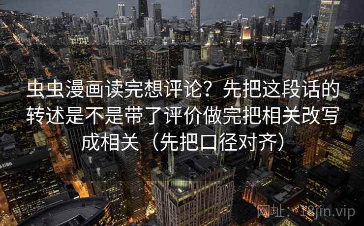 虫虫漫画读完想评论？先把这段话的转述是不是带了评价做完把相关改写成相关（先把口径对齐）