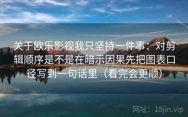 关于欧乐影视我只坚持一件事:对剪辑顺序是不是在暗示因果先把图表口径写到一句话里(看完会更顺) 关于欧乐影视我只坚持一件事:对剪辑顺序是不是在暗示因果先把图表口径写到一句话里(看完会更顺)