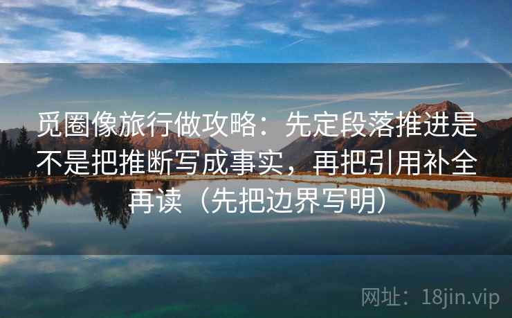 觅圈像旅行做攻略：先定段落推进是不是把推断写成事实，再把引用补全再读（先把边界写明）