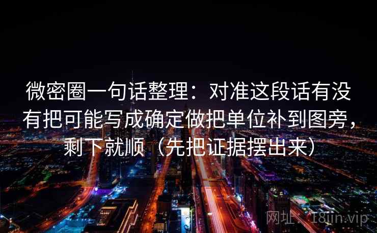 微密圈一句话整理：对准这段话有没有把可能写成确定做把单位补到图旁，剩下就顺（先把证据摆出来）