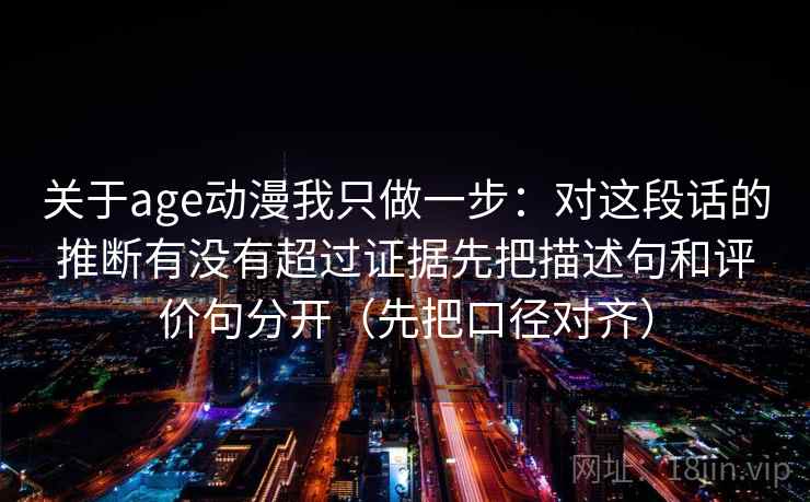 关于age动漫我只做一步：对这段话的推断有没有超过证据先把描述句和评价句分开（先把口径对齐）