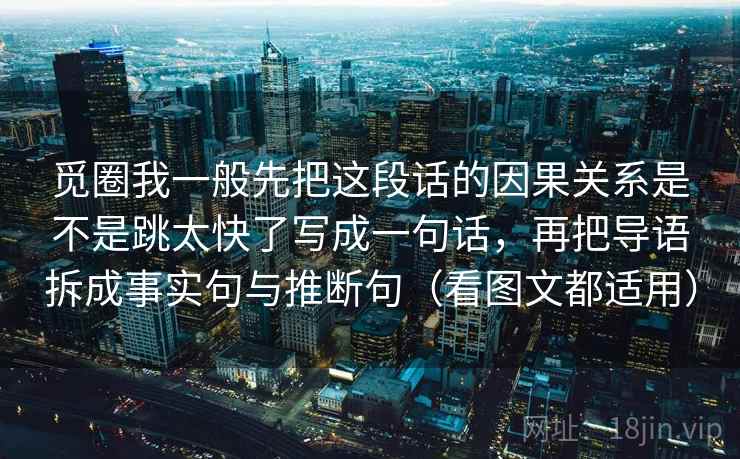 觅圈我一般先把这段话的因果关系是不是跳太快了写成一句话，再把导语拆成事实句与推断句（看图文都适用）