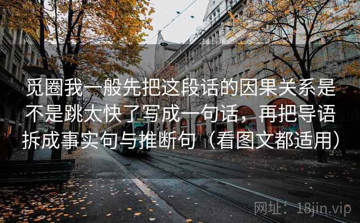觅圈我一般先把这段话的因果关系是不是跳太快了写成一句话，再把导语拆成事实句与推断句（看图文都适用）