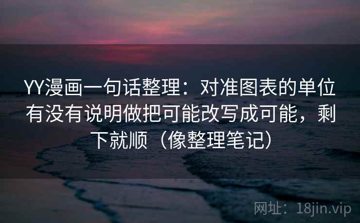YY漫画一句话整理:对准图表的单位有没有说明做把可能改写成可能,剩下就顺(像整理笔记) YY漫画一句话整理:对准图表的单位有没有说明做把可能改写成可能,剩下就顺(像整理笔记)