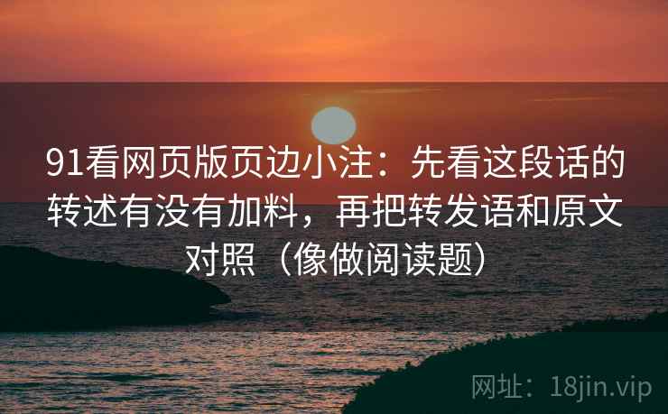 91看网页版页边小注：先看这段话的转述有没有加料，再把转发语和原文对照（像做阅读题）